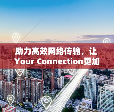 助力高效网络传输，让 Your Connection更加顺畅