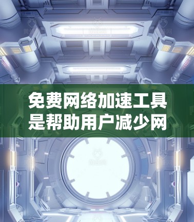 免费网络加速工具是帮助用户减少网络使用量并提升使用体验的工具之一。以下是一些常见的免费网络加速工具，这些工具通常基于开源的软件，如NetBGD（NetBIOS）