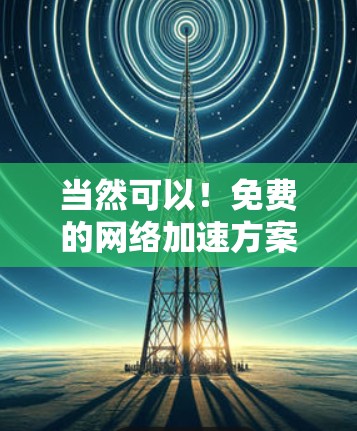 当然可以！免费的网络加速方案可以帮助你提升网络连接的稳定性，避免因延迟过长导致的数据丢失或延迟问题。以下是一些免费的网络加速方案推荐，适合普通用户