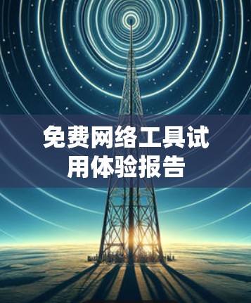 免费网络工具试用体验报告