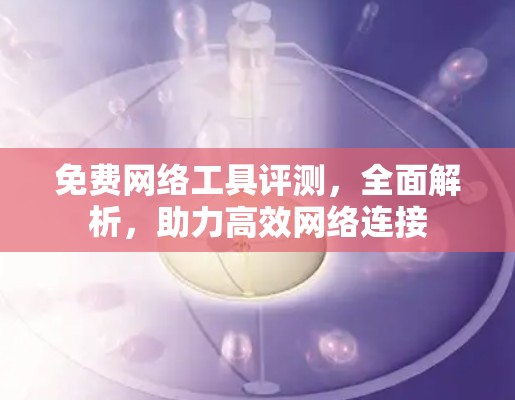免费网络工具评测，全面解析，助力高效网络连接