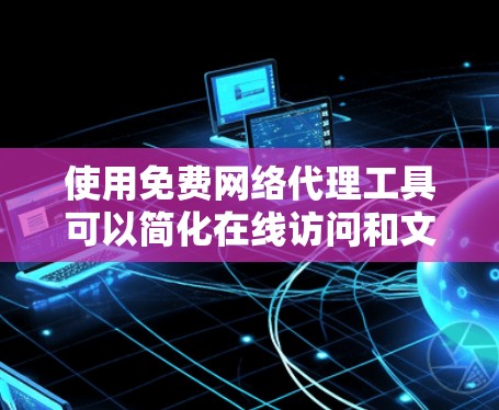 使用免费网络代理工具可以简化在线访问和文件传输，但需要谨慎操作以避免潜在风险。以下是使用免费网络代理工具的步骤和建议