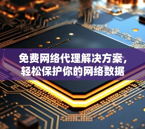 免费网络代理解决方案，轻松保护你的网络数据