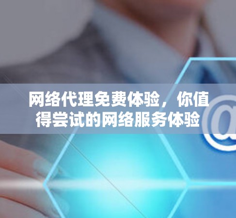 网络代理免费体验，你值得尝试的网络服务体验