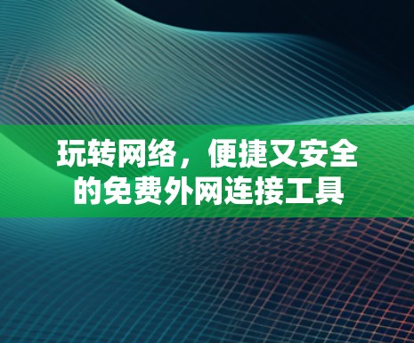 玩转网络，便捷又安全的免费外网连接工具
