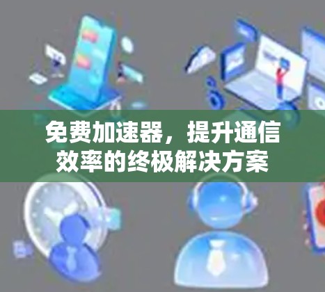 免费加速器，提升通信效率的终极解决方案
