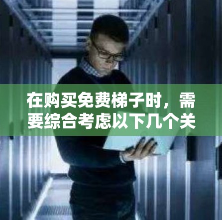 在购买免费梯子时，需要综合考虑以下几个关键因素，以确保最佳使用体验