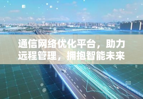 通信网络优化平台，助力远程管理，拥抱智能未来