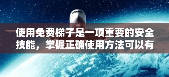使用免费梯子是一项重要的安全技能，掌握正确使用方法可以有效减少受伤和物品丢失的风险。以下是一个全面而详细的使用指南，帮助您更好地理解和使用免费梯子