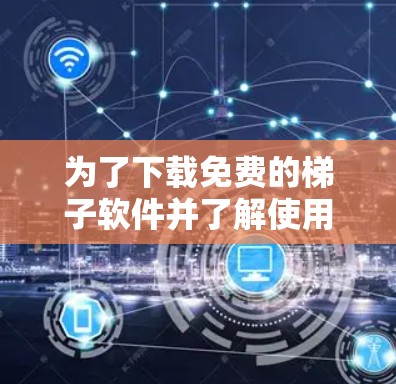 为了下载免费的梯子软件并了解使用流程，可以按照以下步骤进行