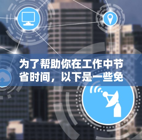 为了帮助你在工作中节省时间，以下是一些免费梯子软件推荐，涵盖文件夹管理、项目管理、任务管理等功能