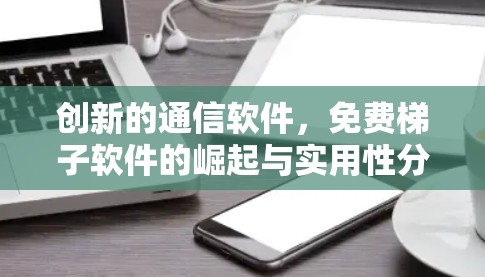 创新的通信软件，免费梯子软件的崛起与实用性分析
