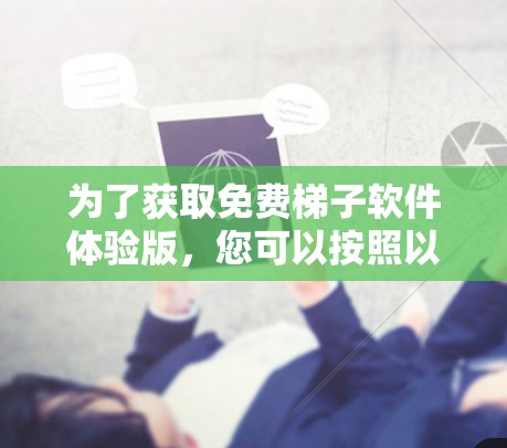 为了获取免费梯子软件体验版，您可以按照以下步骤操作