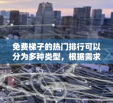 免费梯子的热门排行可以分为多种类型，根据需求选择合适的资源。以下是几个热门的推荐