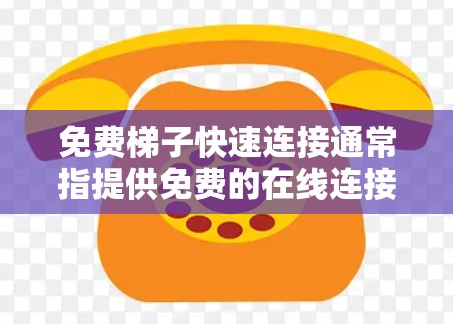 免费梯子快速连接通常指提供免费的在线连接服务，帮助用户快速连接到互联网。以下是一些可能的解释和建议