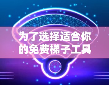 为了选择适合你的免费梯子工具，建议根据你的需求来选择