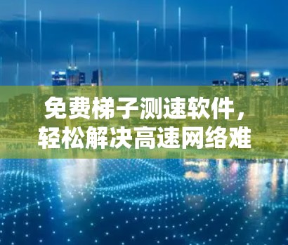 免费梯子测速软件，轻松解决高速网络难题