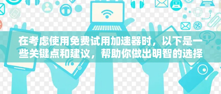 在考虑使用免费试用加速器时，以下是一些关键点和建议，帮助你做出明智的选择
