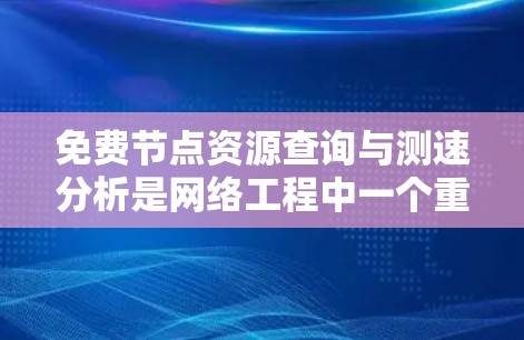 免费节点资源查询与测速分析是网络工程中一个重要的环节，以下是详细的步骤和解释