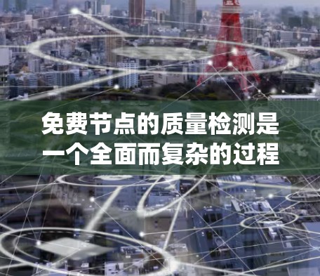 免费节点的质量检测是一个全面而复杂的过程，旨在评估其性能、稳定性以及在不同负载下的表现。以下是对免费节点质量检测的系统化总结