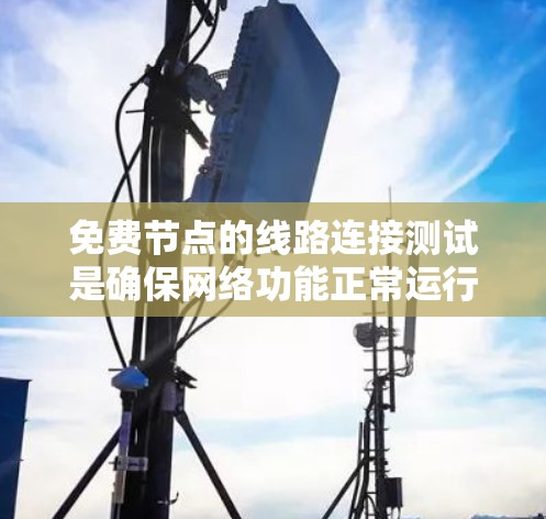 免费节点的线路连接测试是确保网络功能正常运行的重要步骤。以下是对测试方法的总结和步骤说明