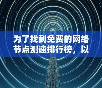 为了找到免费的网络节点测速排行榜，以下是一些建议和方法