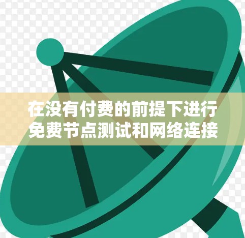 在没有付费的前提下进行免费节点测试和网络连接优化，可以有效评估网络性能并发现问题并进行优化。以下是一个可能的免费节点测试及网络连接优化方案