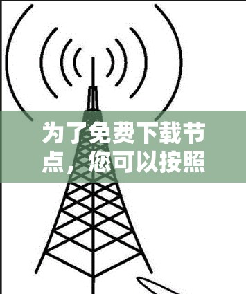为了免费下载节点，您可以按照以下步骤进行