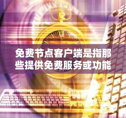免费节点客户端是指那些提供免费服务或功能的客户端，通常不需要付费下载或注册。以下是对这个主题的分步解释