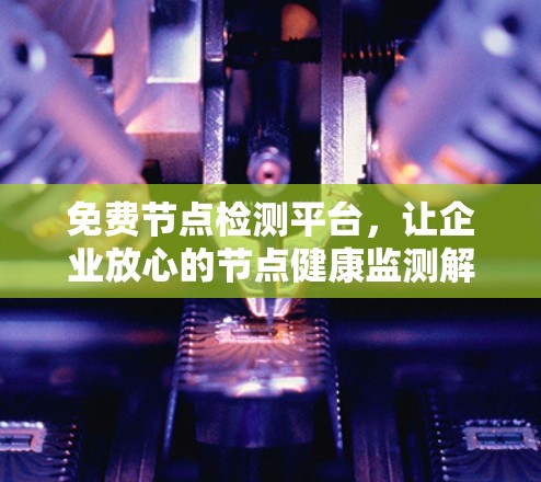 免费节点检测平台，让企业放心的节点健康监测解决方案