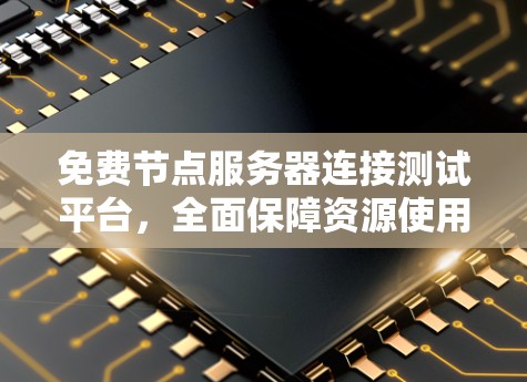 免费节点服务器连接测试平台，全面保障资源使用合规，提升网络性能与用户体验