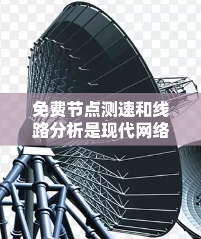 免费节点测速和线路分析是现代网络管理的重要工具，以下是详细的步骤和解释