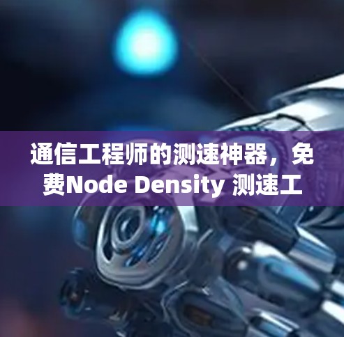 通信工程师的测速神器，免费Node Density 测速工具全解析