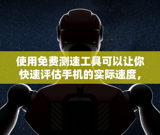 使用免费测速工具可以让你快速评估手机的实际速度，这对于测试网络、优化用户体验或进行其他测试都很有帮助。以下是一个详细的使用体验分享，涵盖了如何使用免费测速工具、操作步骤以及一些注意事项
