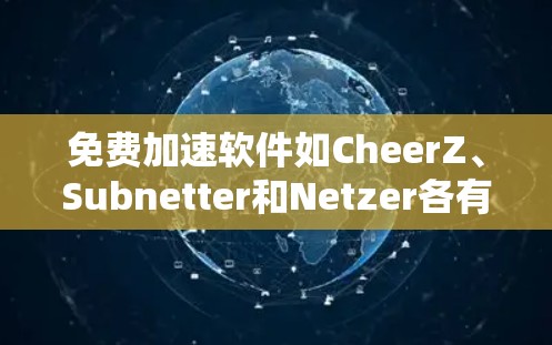 免费加速软件如CheerZ、Subnetter和Netzer各有其独特功能，适合不同的使用场景。以下是详细的分析和推荐