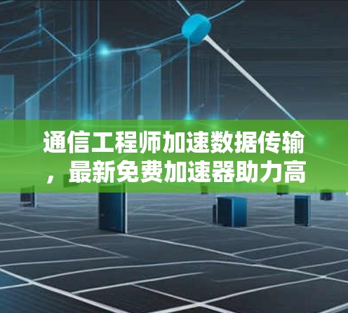 通信工程师加速数据传输，最新免费加速器助力高效通信