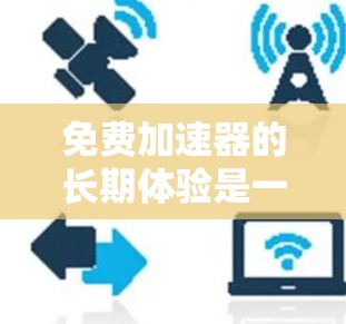 免费加速器的长期体验是一个复杂的问题，受到时间和使用频率、技术依赖、安全性和用户反馈等多个因素的影响。以下是对其长期体验的分析