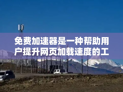 免费加速器是一种帮助用户提升网页加载速度的工具，通常不需要付费。以下是关于免费加速器的常见测评和推荐