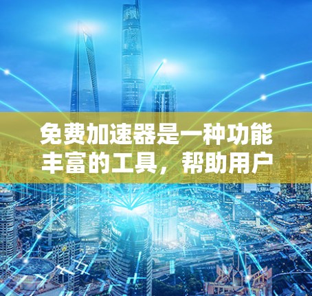 免费加速器是一种功能丰富的工具，帮助用户提升游戏性能和应用运行效率。以下是对其性能的全面分析