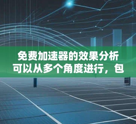 免费加速器的效果分析可以从多个角度进行，包括定义、功能、用户反馈、用户体验、广告问题、用户体验影响、平台推广、市场推广、社区评价和适用场景等方面进行探讨。以下是基于这些角度的详细分析