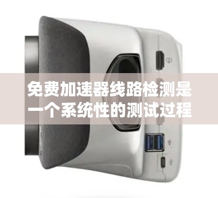 免费加速器线路检测是一个系统性的测试过程，旨在确保设备和网络的正常运行。以下是一个详细的步骤指南，帮助您完成这一任务