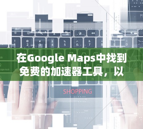 在Google Maps中找到免费的加速器工具，以下是一个详细的步骤指南