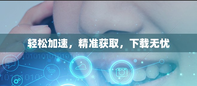 轻松加速，精准获取，下载无忧