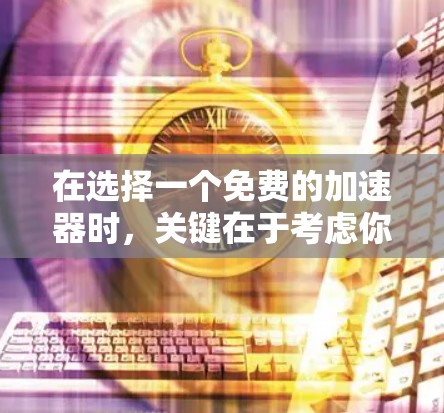 在选择一个免费的加速器时，关键在于考虑你的游戏类型、预算、使用习惯以及加速效果。以下是一个有条理的推荐和评估