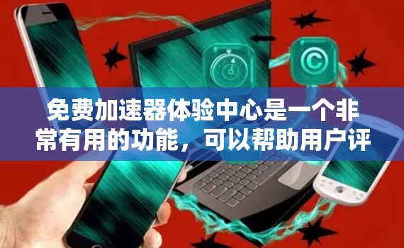 免费加速器体验中心是一个非常有用的功能，可以帮助用户评估和测试各种加速器的性能，找出问题并改进加速器。以下是对该功能的全面总结