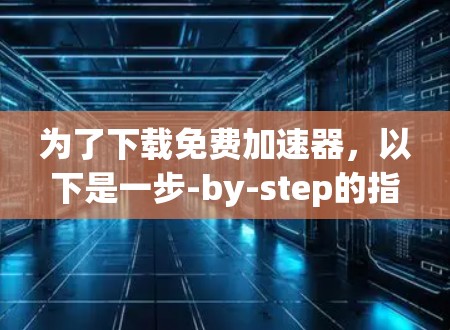 为了下载免费加速器，以下是一步-by-step的指南