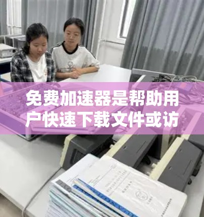 免费加速器是帮助用户快速下载文件或访问网页的网站，通过这些加速器，用户可以在不额外付费的情况下获得更快的下载速度。以下是对免费加速器体验的分析
