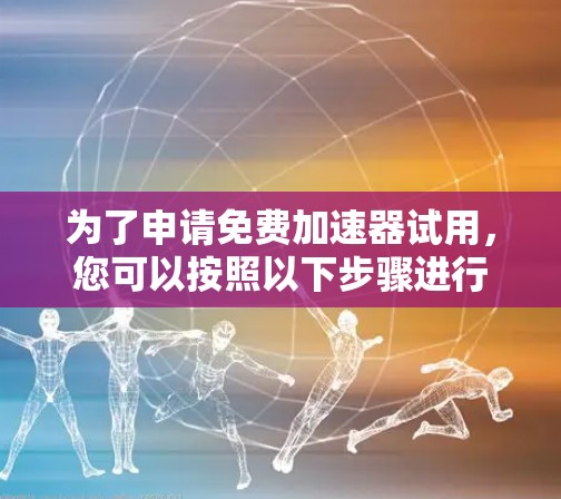 为了申请免费加速器试用，您可以按照以下步骤进行