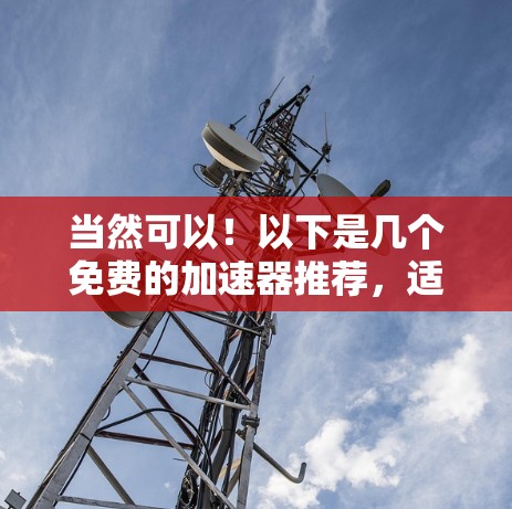 当然可以！以下是几个免费的加速器推荐，适合你的情况