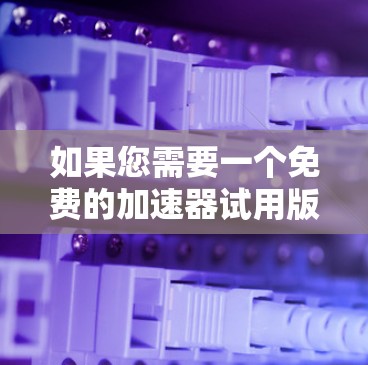 如果您需要一个免费的加速器试用版，以下是几种常见的选择，您可以根据您的需求进行选择